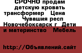 СРОЧНО продам детскую кровать-трансформер › Цена ­ 9 000 - Чувашия респ., Новочебоксарск г. Дети и материнство » Мебель   